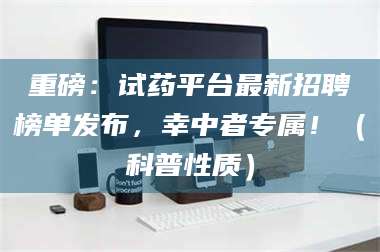 吉林重磅：试药平台最新招聘榜单发布，幸中者专属！（科普性质） 第1张