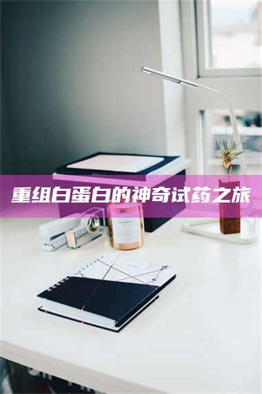 吉林重组白蛋白的神奇试药之旅 第1张