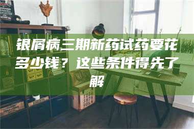 吉林银屑病三期新药试药要花多少钱？这些条件得先了解 第1张