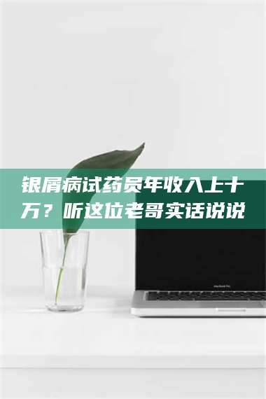 吉林银屑病试药员年收入上十万？听这位老哥实话说说 第1张