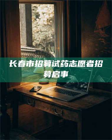 吉林长春市招募试药志愿者招募启事 第1张