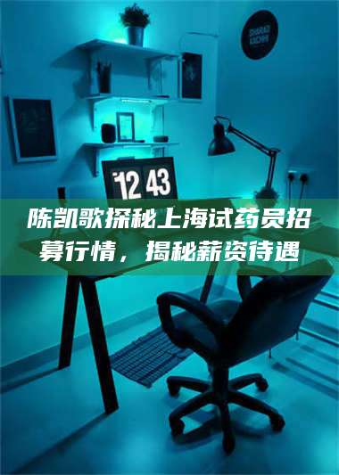 吉林陈凯歌探秘上海试药员招募行情,揭秘薪资待遇 第1张 吉林陈凯歌探秘上海试药员招募行情,揭秘薪资待遇 第1张