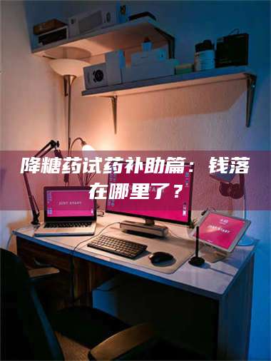 吉林降糖药试药补助篇：钱落在哪里了？ 第1张