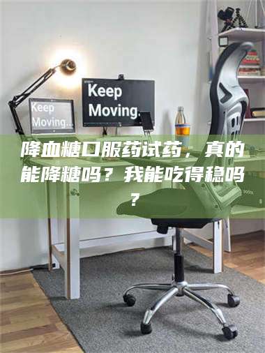 吉林降血糖口服药试药，真的能降糖吗？我能吃得稳吗？ 第1张