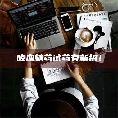 吉林降血糖药试药有新招！ 第1张