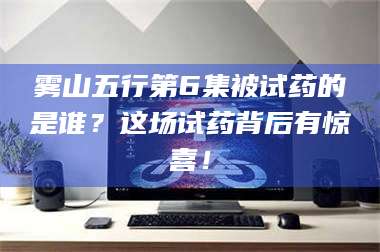 吉林雾山五行第6集被试药的是谁？这场试药背后有惊喜！ 第1张