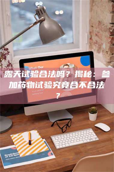 吉林露天试验合法吗？揭秘：参加药物试验究竟合不合法？ 第1张