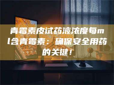 吉林青霉素皮试药液浓度每ml含青霉素：确保安全用药的关键！ 第1张