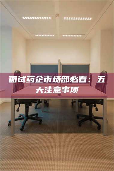 吉林面试药企市场部必看:五大注意事项 第1张 吉林面试药企市场部必看:五大注意事项 第1张