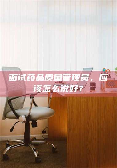 吉林面试药品质量管理员，应该怎么说好？ 第1张