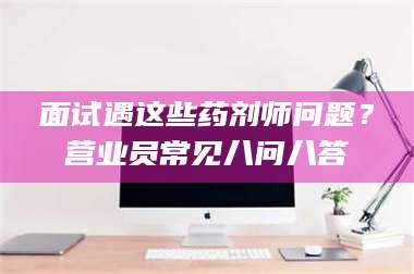 吉林面试遇这些药剂师问题？营业员常见八问八答 第1张