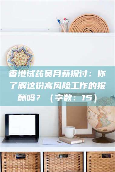 吉林香港试药员月薪探讨：你了解这份高风险工作的报酬吗？（字数：15）