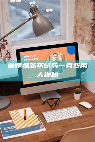 吉林骨髓瘤新药试药一月费用大揭秘 第1张