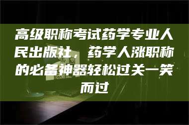 吉林高级职称考试药学专业人民出版社，药学人涨职称的必备神器轻松过关一笑而过