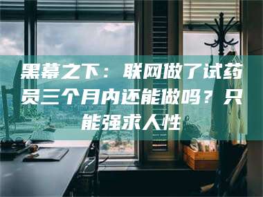 吉林黑幕之下：联网做了试药员三个月内还能做吗？只能强求人性 第1张