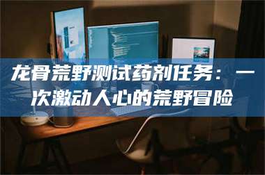 吉林龙骨荒野测试药剂任务：一次激动人心的荒野冒险