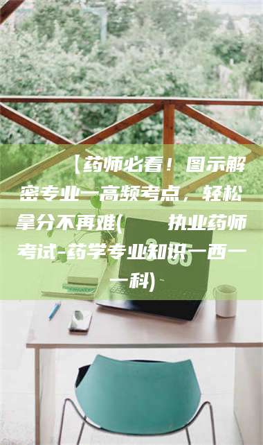 吉林📌【药师必看！图示解密专业一高频考点，轻松拿分不再难(📍执业药师考试-药学专业知识一西一一科)