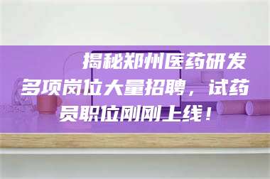 吉林🔍 揭秘郑州医药研发多项岗位大量招聘，试药员职位刚刚上线！ 第1张