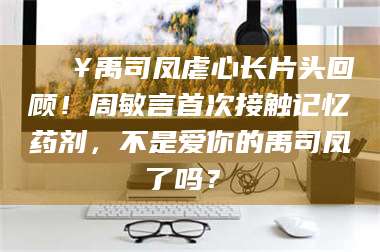 吉林🔥禹司凤虐心长片头回顾！周敏言首次接触记忆药剂，不是爱你的禹司凤了吗？✨