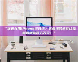 吉林“你还在用iPhone记日记?这些视频软件让你躺着就能月入万元!” 第1张 吉林“你还在用iPhone记日记?这些视频软件让你躺着就能月入万元!” 第1张