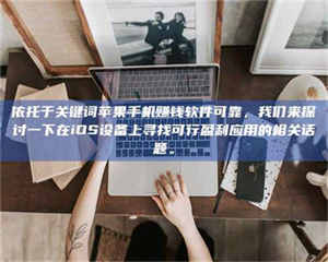 吉林依托于关键词苹果手机赚钱软件可靠，我们来探讨一下在iOS设备上寻找可行盈利应用的相关话题。 第1张