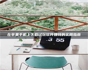 吉林在苹果手机上下载试玩软件赚钱的实用指南 第1张