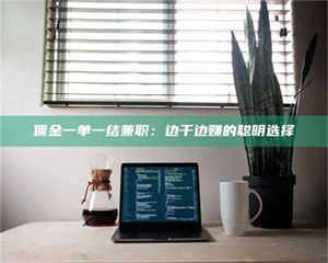 吉林佣金一单一结兼职：边干边赚的聪明选择 第1张