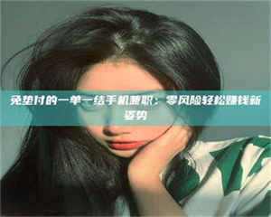 吉林免垫付的一单一结手机兼职：零风险轻松赚钱新姿势 第1张