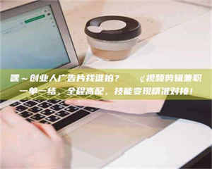 吉林嘿～创业人广告片找谁拍？📢视频剪辑兼职一单一结，全程高配，技能变现精准对接！ 第1张