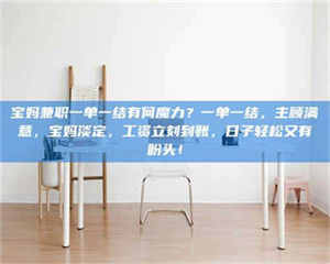 吉林宝妈兼职一单一结有何魔力？一单一结，主顾满意，宝妈淡定，工资立刻到账，日子轻松又有盼头！ 第1张