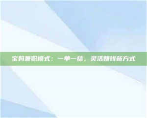 吉林宝妈兼职模式：一单一结，灵活赚钱新方式 第1张