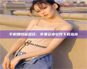 吉林手机赚钱新路径：苹果安卓软件下载指南 第1张