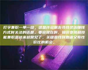 吉林打字兼职一单一结，这是许多朋友寻找灵活赚钱方式时关注的话题。要说现在啊，知识变现和技能兼职是越来越常见了，关键是找到靠谱又有性价比的机会。 第1张