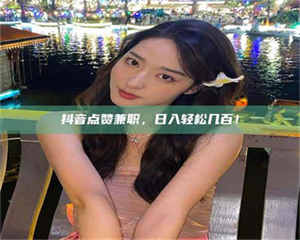 吉林抖音点赞兼职，日入轻松几百！ 第1张