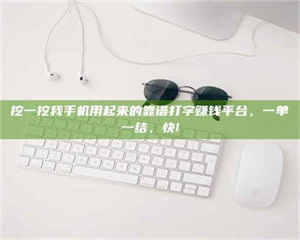 吉林挖一挖我手机用起来的靠谱打字赚钱平台，一单一结，快! 第1张