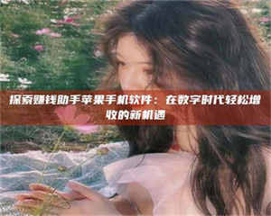 吉林探索赚钱助手苹果手机软件:在数字时代轻松增收的新机遇 第1张 吉林探索赚钱助手苹果手机软件:在数字时代轻松增收的新机遇 第1张