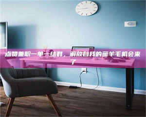 吉林点赞兼职一单一结群，解放自我的薅羊毛机会来了 第1张