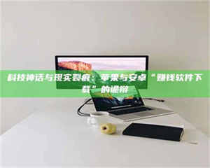 吉林科技神话与现实裂痕：苹果与安卓“赚钱软件下载”的诡辩 第1张