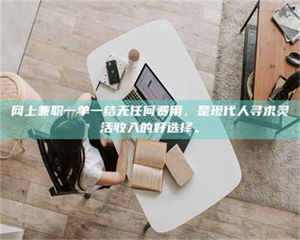 吉林网上兼职一单一结无任何费用，是现代人寻求灵活收入的好选择。 第1张