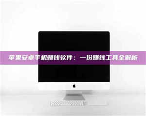 吉林苹果安卓手机赚钱软件：一份赚钱工具全解析 第1张
