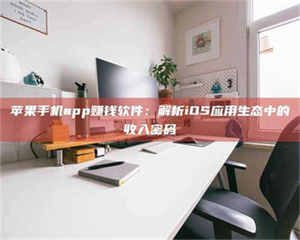 吉林苹果手机app赚钱软件：解析iOS应用生态中的收入密码 第1张