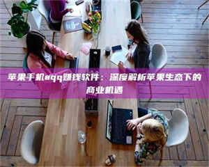 吉林苹果手机aqq赚钱软件：深度解析苹果生态下的商业机遇 第1张