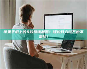 吉林苹果手机上的5款赚钱利器！轻松月入过万也不是梦！ 第1张