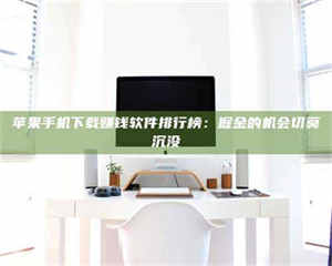 吉林苹果手机下载赚钱软件排行榜：掘金的机会切莫沉没 第1张