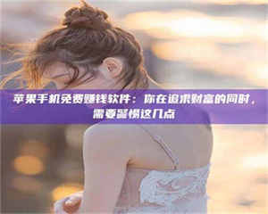 吉林苹果手机免费赚钱软件：你在追求财富的同时，需要警惕这几点 第1张