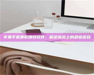 吉林苹果手机兼职赚钱软件：解密指尖上的副业密码 第1张