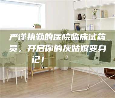 吉林严谨执勤的医院临床试药员，开启你的灰姑娘变身记！😲💊 第1张