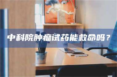 吉林中科院肿瘤试药能救命吗？ 第1张