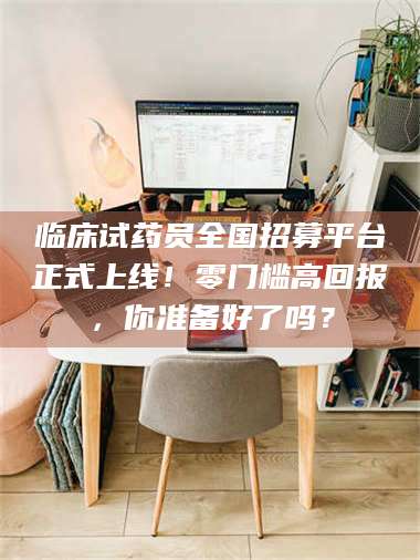 吉林临床试药员全国招募平台正式上线！零门槛高回报，你准备好了吗？ 第1张