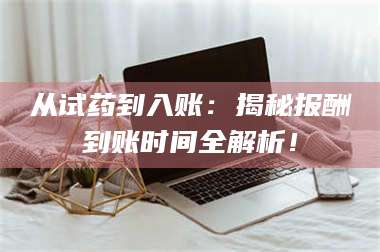 吉林从试药到入账：揭秘报酬到账时间全解析！ 第1张
